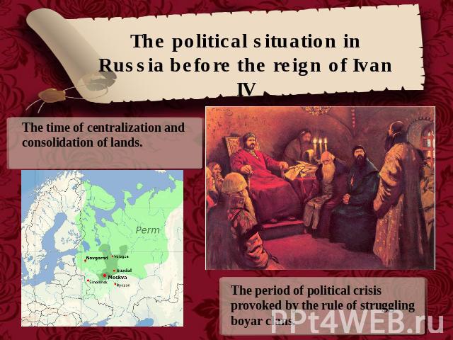 The political situation in Russia before the reign of Ivan IV The time of centralization and consolidation of lands. The period of political crisis provoked by the rule of struggling boyar clans.