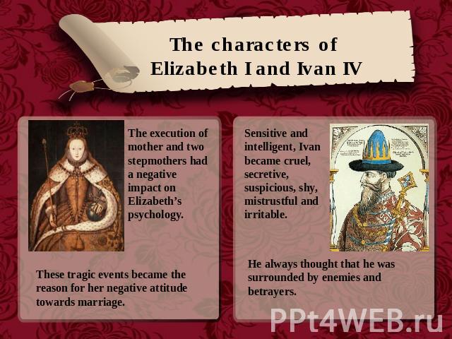 The characters of Elizabeth I and Ivan IV The execution of mother and two stepmothers had a negative impact on Elizabeth’s psychology. These tragic events became the reason for her negative attitude towards marriage. Sensitive and intelligent, Ivan …