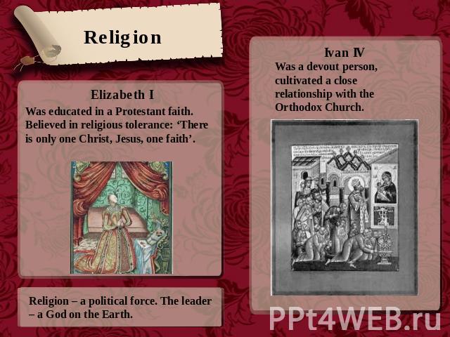 Religion Was educated in a Protestant faith. Believed in religious tolerance: ‘There is only one Christ, Jesus, one faith’. Religion – a political force. The leader – a God on the Earth. Ivan IVWas a devout person, cultivated a close relationship wi…