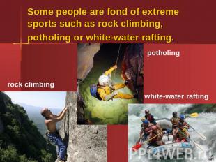 Some people are fond of extreme sports such as rock climbing, potholing or white