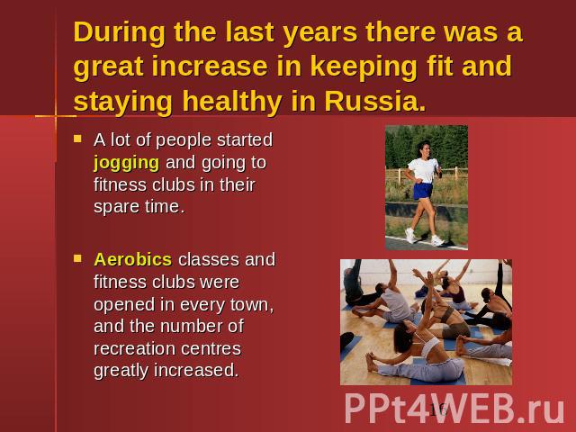 During the last years there was a great increase in keeping fit and staying healthy in Russia. A lot of people started jogging and going to fitness clubs in their spare time.Aerobics classes and fitness clubs were opened in every town, and the numbe…