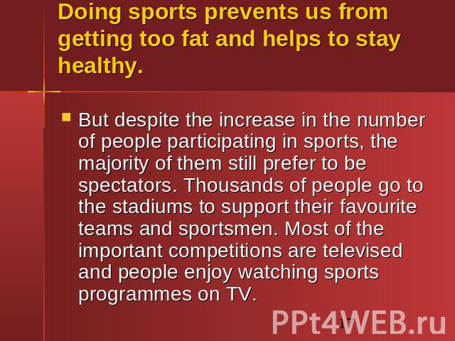Doing sports prevents us from getting too fat and helps to stay healthy. But despite the increase in the number of people participating in sports, the majority of them still prefer to be spectators. Thousands of people go to the stadiums to support …