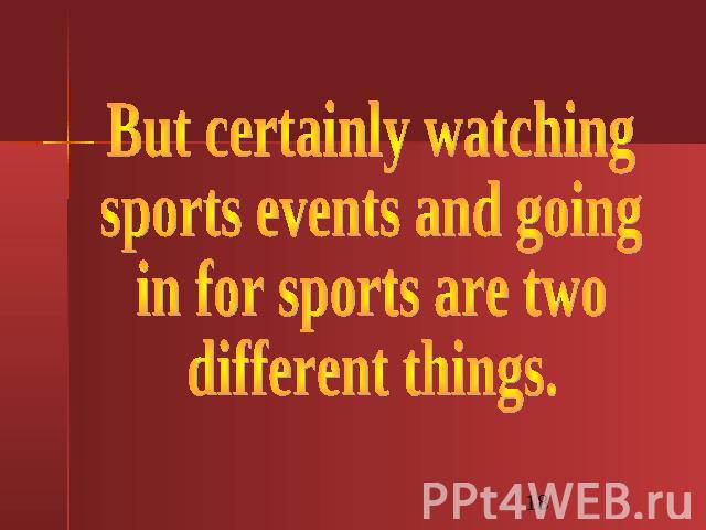 But certainly watchingsports events and going in for sports are two different things.