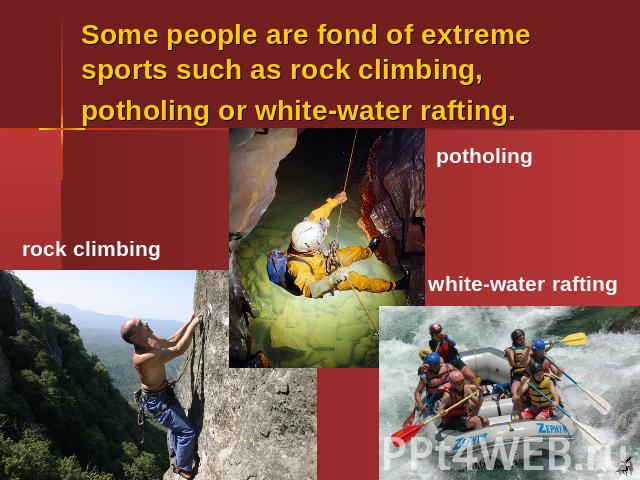 Some people are fond of extreme sports such as rock climbing, potholing or white-water rafting.
