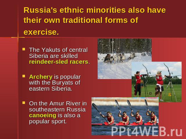 Russia's ethnic minorities also have their own traditional forms of exercise. The Yakuts of central Siberia are skilled reindeer-sled racers. Archery is popular with the Buryats of eastern Siberia. On the Amur River in southeastern Russia canoeing i…