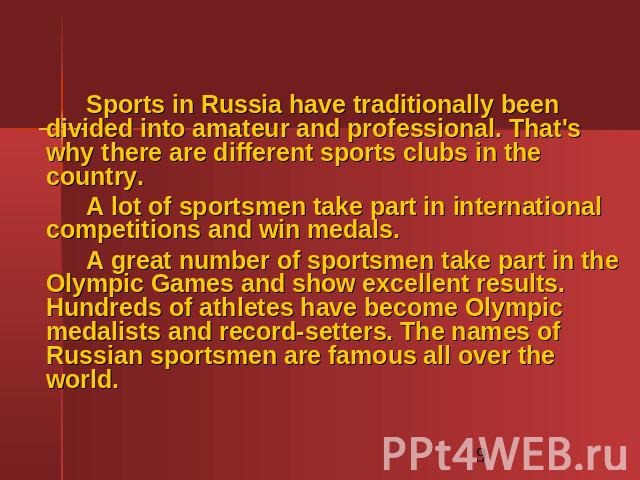 Sports in Russia have traditionally been divided into amateur and professional. That's why there are different sports clubs in the country. A lot of sportsmen take part in international competitions and win medals. A great number of sportsmen take p…