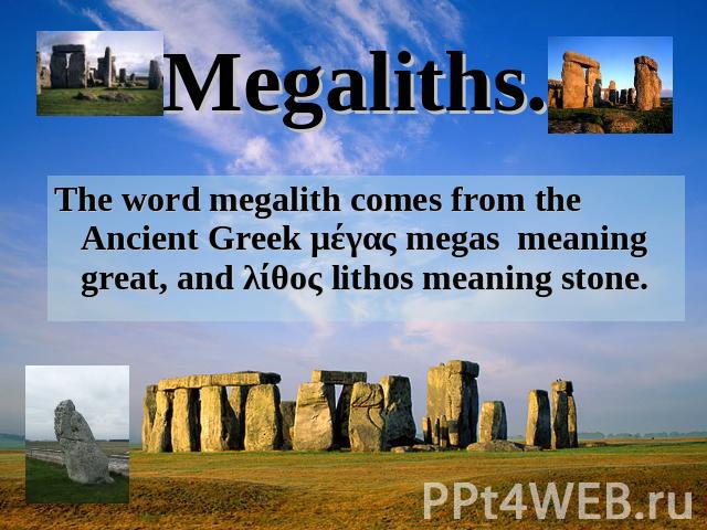 Megaliths. The word megalith comes from the Ancient Greek μέγας megas meaning great, and λίθος lithos meaning stone.