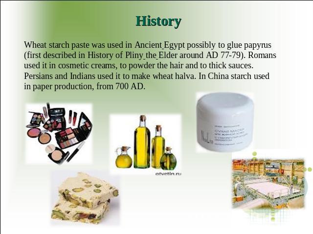 History Wheat starch paste was used in Ancient Egypt possibly to glue papyrus (first described in History of Pliny the Elder around AD 77-79). Romans used it in cosmetic creams, to powder the hair and to thick sauces. Persians and Indians used it to…