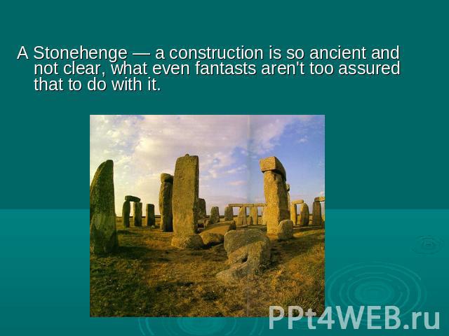 A Stonehenge — a construction is so ancient and not clear, what even fantasts aren't too assured that to do with it.