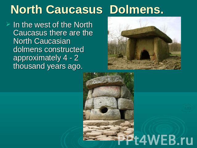 North Caucasus Dolmens. In the west of the North Caucasus there are the North Caucasian dolmens constructed approximately 4 - 2 thousand years ago.
