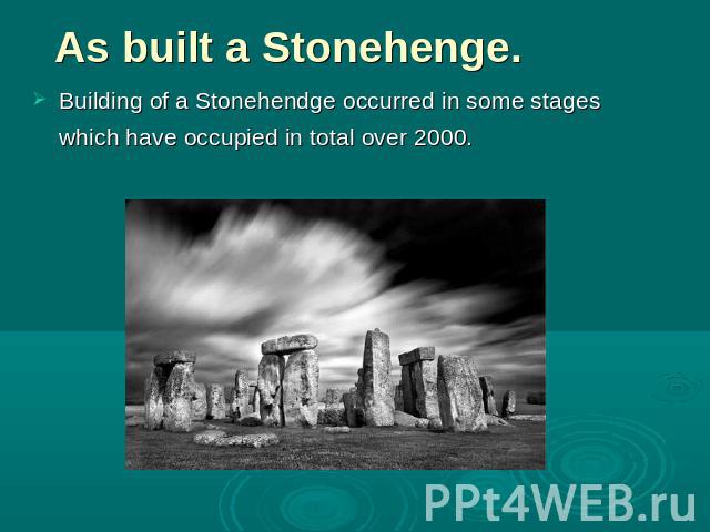 As built a Stonehenge. Building of a Stonehendge occurred in some stages which have occupied in total over 2000.