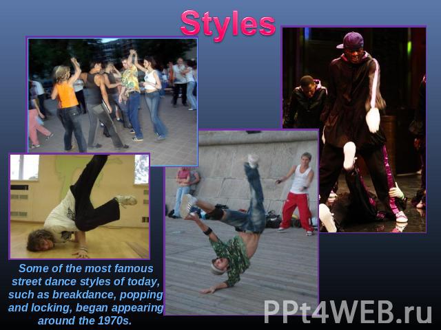 Styles Some of the most famous street dance styles of today, such as breakdance, popping and locking, began appearing around the 1970s.
