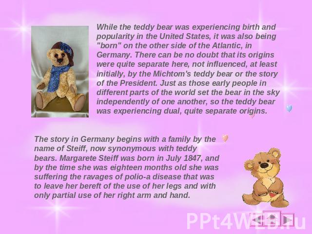 While the teddy bear was experiencing birth and popularity in the United States, it was also being 