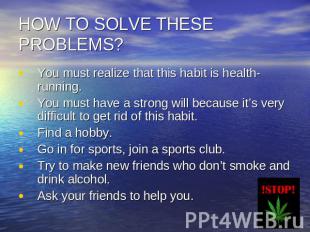 HOW TO SOLVE THESE PROBLEMS? You must realize that this habit is health-running.