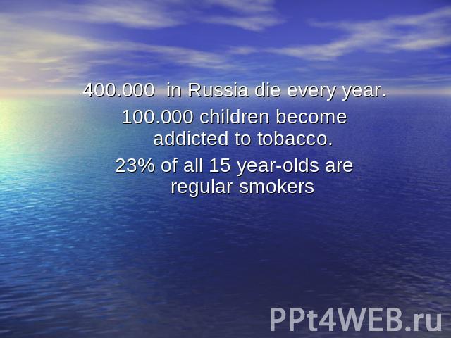 400.000 in Russia die every year.100.000 children become addicted to tobacco.23% of all 15 year-olds are regular smokers