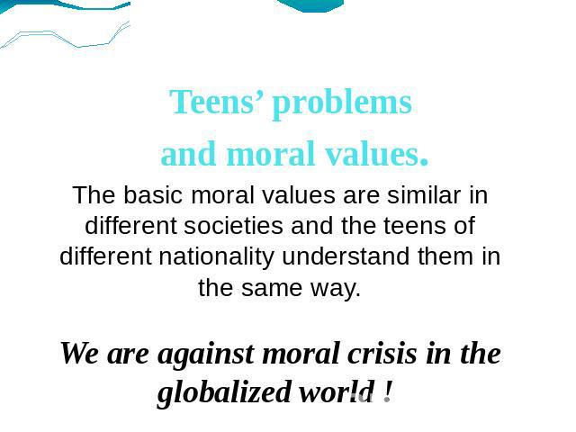 Teens’ problems and moral values. The basic moral values are similar in different societies and the teens of different nationality understand them in the same way.We are against moral crisis in the globalized world !