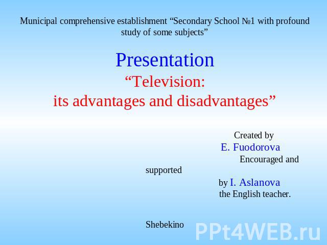 Presentation“Television:its advantages and disadvantages” Created by E. Fuodorova Encouraged and supported by I. Aslanova the English teacher.Shebekino Municipal comprehensive establishment “Secondary School №1 with profound study of some subjects”