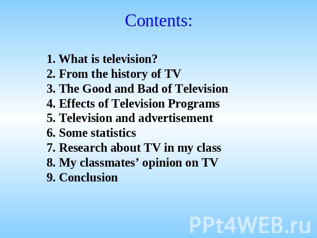 Contents: What is television?2. From the history of TV3. The Good and Bad of Television4. Effects of Television Programs5. Television and advertisement6. Some statistics 7. Research about TV in my class8. My classmates’ opinion on TV9. Conclusion