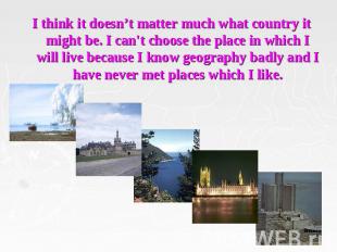 I think it doesn’t matter much what country it might be. I can't choose the plac