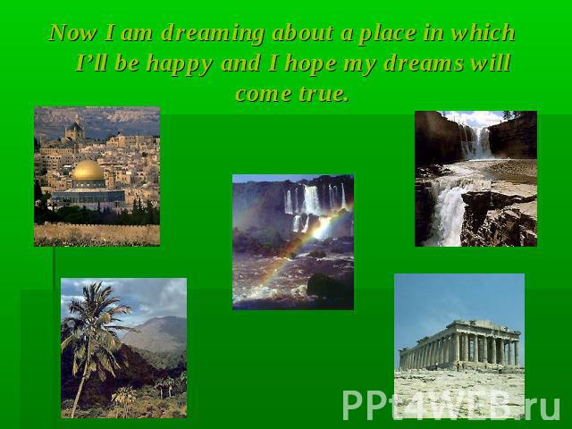 Now I am dreaming about a place in which I’ll be happy and I hope my dreams will come true.