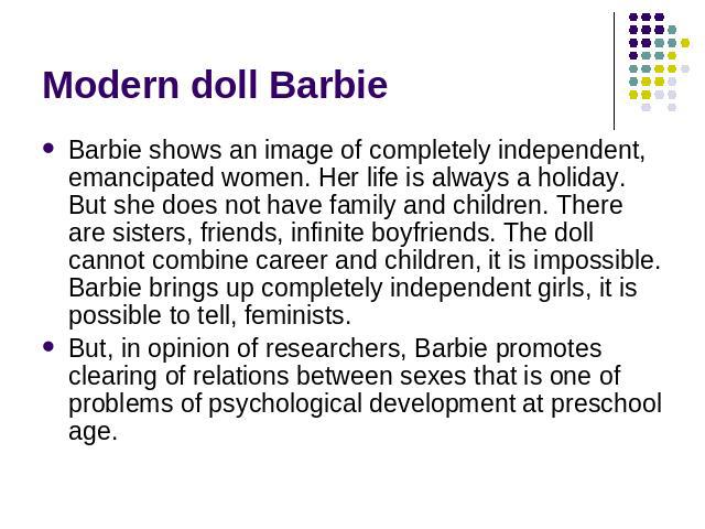 Modern doll Barbie Barbie shows an image of completely independent, emancipated women. Her life is always a holiday. But she does not have family and children. There are sisters, friends, infinite boyfriends. The doll cannot combine career and child…