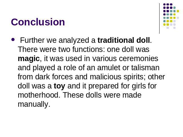 Conclusion Further we analyzed a traditional doll. There were two functions: one doll was magic, it was used in various ceremonies and played a role of an amulet or talisman from dark forces and malicious spirits; other doll was a toy and it prepare…