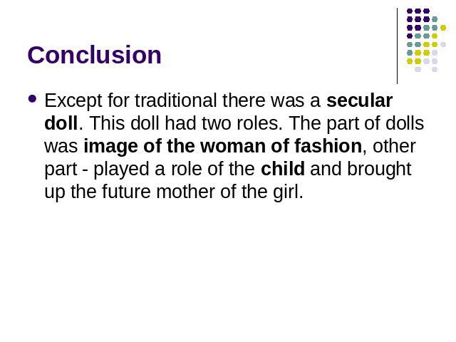 Conclusion Except for traditional there was a secular doll. This doll had two roles. The part of dolls was image of the woman of fashion, other part - played a role of the child and brought up the future mother of the girl.