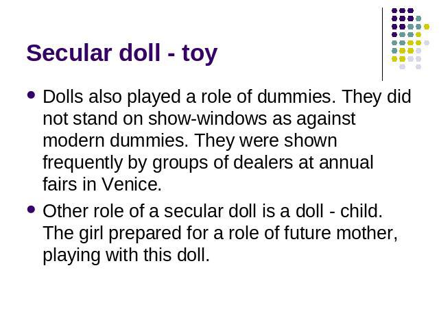 Secular doll - toy Dolls also played a role of dummies. They did not stand on show-windows as against modern dummies. They were shown frequently by groups of dealers at annual fairs in Venice. Other role of a secular doll is a doll - child. The girl…