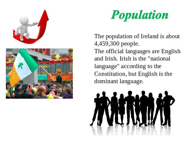 Population The population of Ireland is about 4,459,300 people.The official languages are English and Irish. Irish is the 