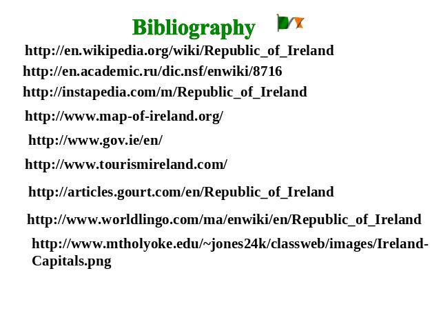 Bibliography http://en.wikipedia.org/wiki/Republic_of_Ireland http://en.academic.ru/dic.nsf/enwiki/8716 http://instapedia.com/m/Republic_of_Ireland http://www.map-of-ireland.org/ http://www.gov.ie/en/ http://www.tourismireland.com/ http://articles.g…