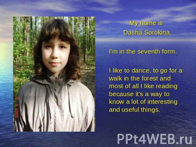 My name is Dasha Sorokina. I’m in the seventh form. I like to dance, to go for a walk in the forest and most of all I like reading because it’s a way to know a lot of interesting and useful things.