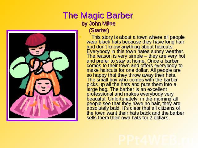 The Magic Barber by John Milne (Starter) This story is about a town where all people wear black hats because they have long hair and don’t know anything about haircuts. Everybody in this town hates sunny weather. The reason is very simple – they are…