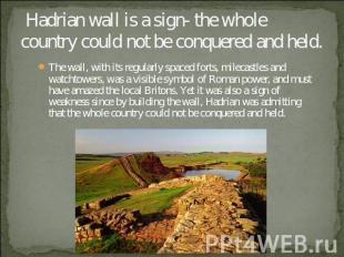 Hadrian wall is a sign- the whole country could not be conquered and held. The w