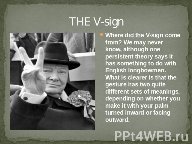 THE V-sign Where did the V-sign come from? We may never know, although one persistent theory says it has something to do with English longbowmen. What is clearer is that the gesture has two quite different sets of meanings, depending on whether you …