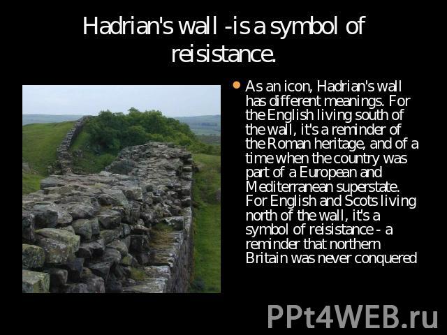 Hadrian's wall -is a symbol of reisistance. As an icon, Hadrian's wall has different meanings. For the English living south of the wall, it's a reminder of the Roman heritage, and of a time when the country was part of a European and Mediterranean s…