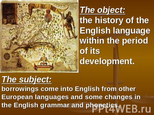 The object:the history of the English language within the period of its development. The subject:borrowings come into English from other European languages and some changes in the English grammar and phonetics.