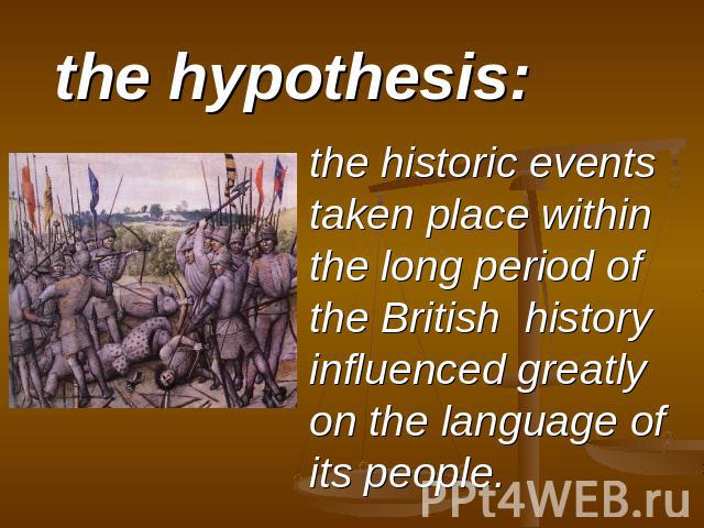the hypothesis: the historic events taken place within the long period of the British history influenced greatly on the language of its people.