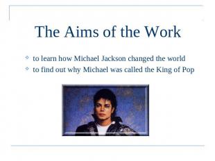 The Aims of the Work to learn how Michael Jackson changed the worldto find out w