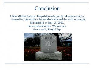 Conclusion I think Michael Jackson changed the world greatly. More than that, he