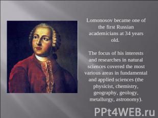 Lomonosov became one of the first Russian academicians at 34 years old. The focu