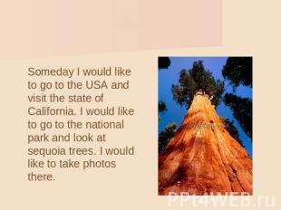 Someday I would like to go to the USA and visit the state of California. I would