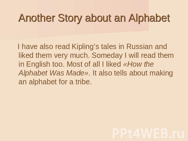 Another Story about an Alphabet I have also read Kipling’s tales in Russian and liked them very much. Someday I will read them in English too. Most of all I liked «How the Alphabet Was Made». It also tells about making an alphabet for a tribe.
