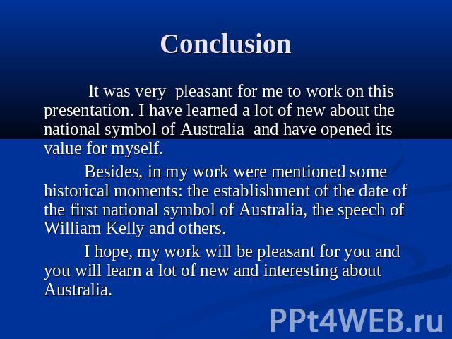 Conclusion It was very pleasant for me to work on this presentation. I have learned a lot of new about the national symbol of Australia and have opened its value for myself. Besides, in my work were mentioned some historical moments: the establishme…