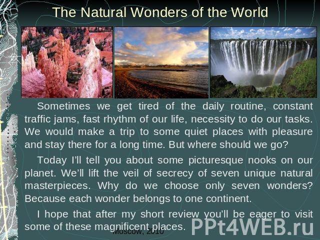 The Natural Wonders of the World Sometimes we get tired of the daily routine, constant traffic jams, fast rhythm of our life, necessity to do our tasks. We would make a trip to some quiet places with pleasure and stay there for a long time. But wher…