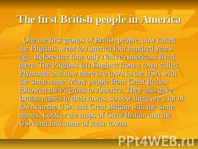 The first British people in America One the first groups of British people, now called the Pilgrims, went to America four hundred years ago. Before that time only Native Americans lived there. The Pilgrims left England from a town called Plymouth an…