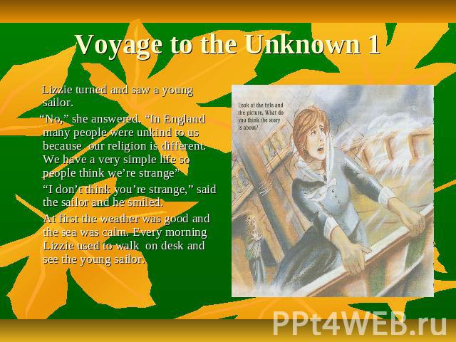 Voyage to the Unknown 1 Lizzie turned and saw a young sailor. “No,” she answered. “In England many people were unkind to us because our religion is different. We have a very simple life so people think we’re strange” “I don’t think you’re strange,” …