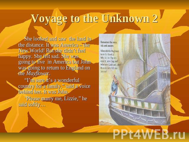 Voyage to the Unknown 2 She looked and saw the land in the distance. It was America – the New World! But she didn’t feel happy. She felt sad. She was going to live in America but John was going to return to England on the Mayflower. “I’m sure it’s a…