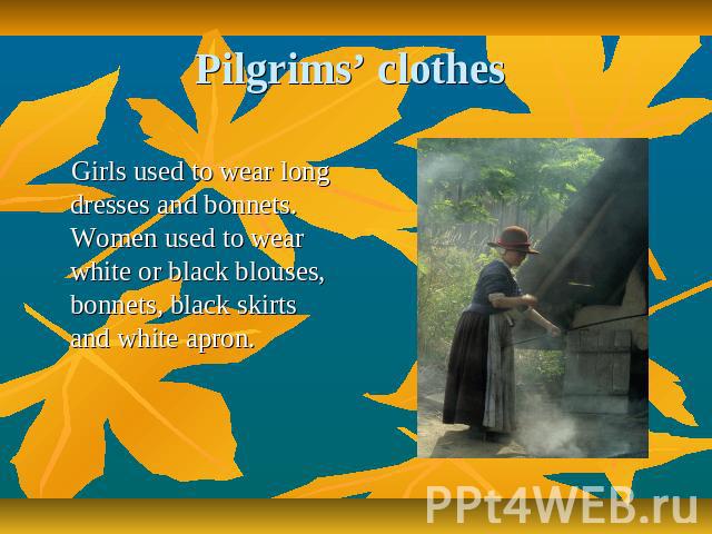 Pilgrims’ clothes Girls used to wear long dresses and bonnets. Women used to wear white or black blouses, bonnets, black skirts and white apron.