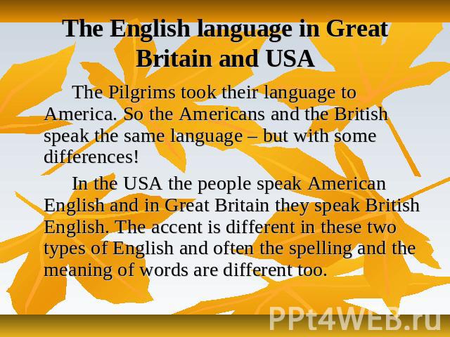 The English language in Great Britain and USA The Pilgrims took their language to America. So the Americans and the British speak the same language – but with some differences! In the USA the people speak American English and in Great Britain they s…