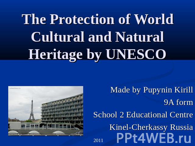 The Protection of World Cultural and Natural Heritage by UNESCO Made by Pupynin Kirill9A formSchool 2 Educational CentreKinel-Cherkassy Russia